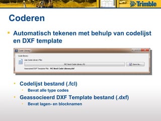 Coderen
 Automatisch tekenen met behulp van codelijst
  en DXF template




  • Codelijst bestand (.fcl)
     •   Bevat alle type codes
  • Geassocieerd DXF Template bestand (.dxf)
     •   Bevat lagen- en blocknamen
 