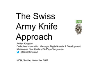 The Swiss
Army Knife
Approach
Adrian Kingston
Collection Information Manager, Digital Assets & Development
Museum of New Zealand Te Papa Tongarewa
    @adriankingston


MCN, Seattle, November 2012
 
