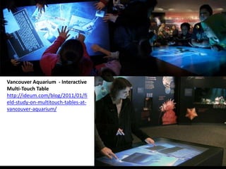 Vancouver Aquarium - Interactive
Multi-Touch Table
http://ideum.com/blog/2011/01/fi
eld-study-on-multitouch-tables-at-
vancouver-aquarium/
 