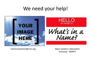We need your help!




communications@nmc.org   Open content / alternative
                            licensing – WHAT?
 