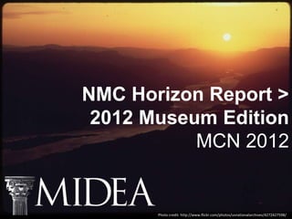 NMC Horizon Report >
 2012 Museum Edition
           MCN 2012


       Photo credit: http://www.flickr.com/photos/usnationalarchives/4272427598/
 