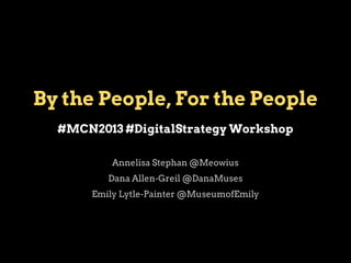 By the People, For the People
#MCN2013 #DigitalStrategy Workshop
Annelisa Stephan @Meowius
Dana Allen-Greil @DanaMuses
Emily Lytle-Painter @MuseumofEmily

 