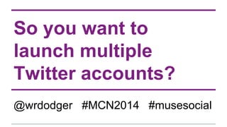 So you want to 
launch multiple 
Twitter accounts? 
@wrdodger #MCN2014 #musesocial 
 