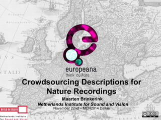 Crowdsourcing Descriptions for 
Nature Recordings 
Maarten Brinkerink 
Netherlands Institute for Sound and Vision 
November 22nd – MCN2014 Dallas 
 