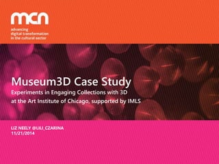 Museum3D Case Study 
Experiments in Engaging Collections with 3D 
at the Art Institute of Chicago, supported by IMLS 
LIZ NEELY @LILI_CZARINA 
11/21/2014 
 