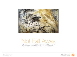 Not Fall Away Museums and Reciprocal Creation 
@cspressman Metal Toad 
 