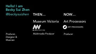 Hello! I am
Becky Sui Zhen
@beckysuizhen
Producer,
Designer &
Musician
NOW…
Art Processors
Producer
THEN…
Museum Victoria
Multimedia Producer
 