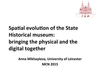 Spa$al	
  evolu$on	
  of	
  the	
  State	
  
Historical	
  museum:	
  	
  
bringing	
  the	
  physical	
  and	
  the	
  
digital	
  together	
  
Anna	
  Mikhaylova,	
  University	
  of	
  Leicester	
  
MCN	
  2015	
  
 