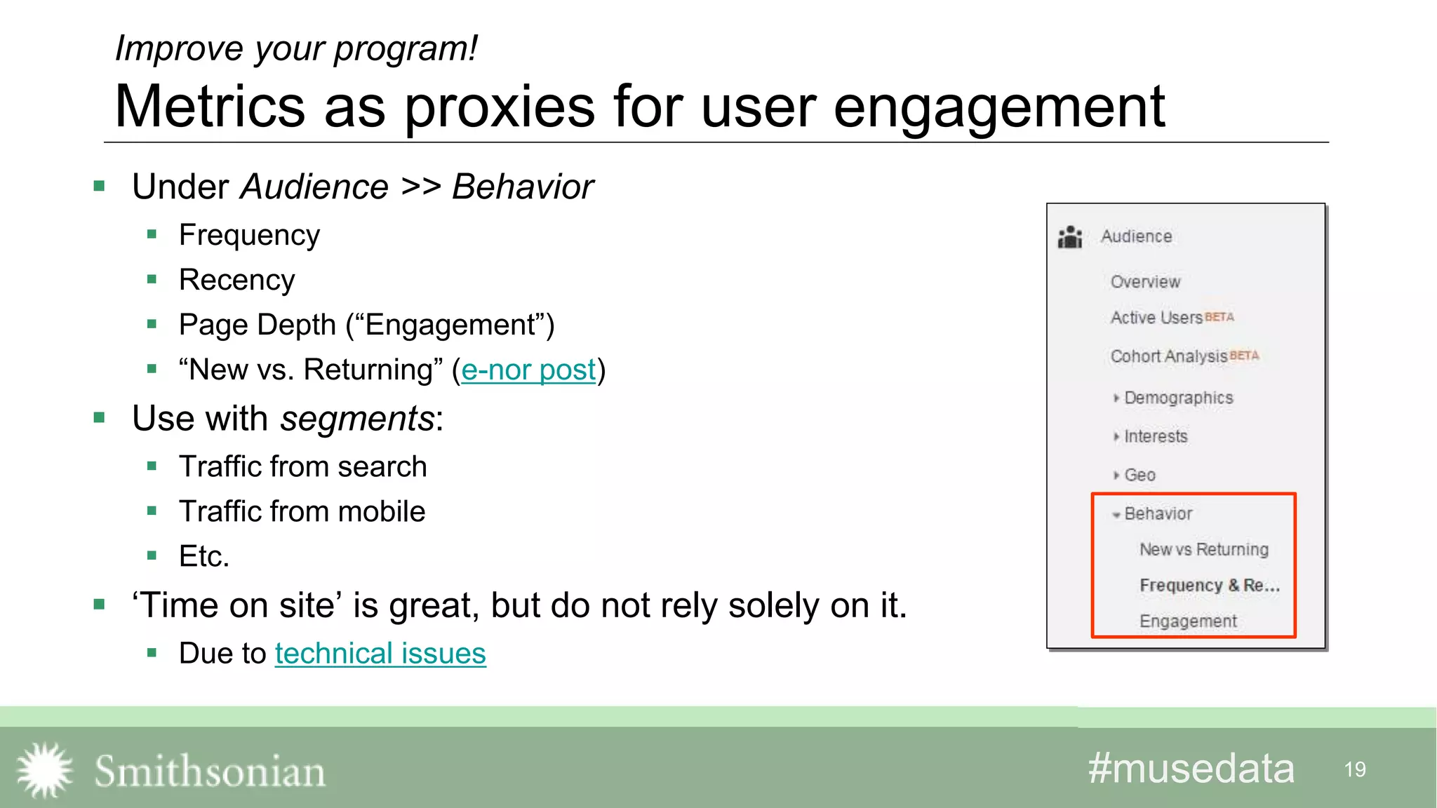 #musedata#musedata 19
Improve your program!
Metrics as proxies for user engagement
 Under Audience >> Behavior
 Frequency
 Recency
 Page Depth (“Engagement”)
 “New vs. Returning” (e-nor post)
 Use with segments:
 Traffic from search
 Traffic from mobile
 Etc.
 ‘Time on site’ is great, but do not rely solely on it.
 Due to technical issues
 
