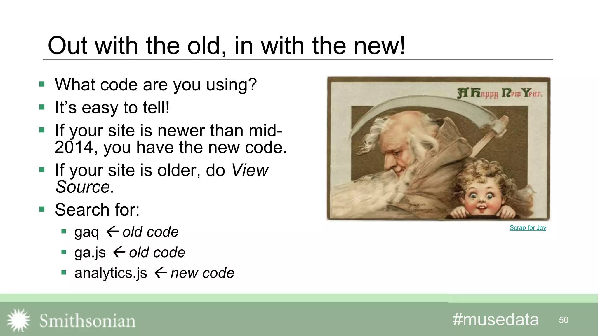 #musedata#musedata 50
Out with the old, in with the new!
 What code are you using?
 It’s easy to tell!
 If your site is newer than mid-
2014, you have the new code.
 If your site is older, do View
Source.
 Search for:
 gaq  old code
 ga.js  old code
 analytics.js  new code
Scrap for Joy
 