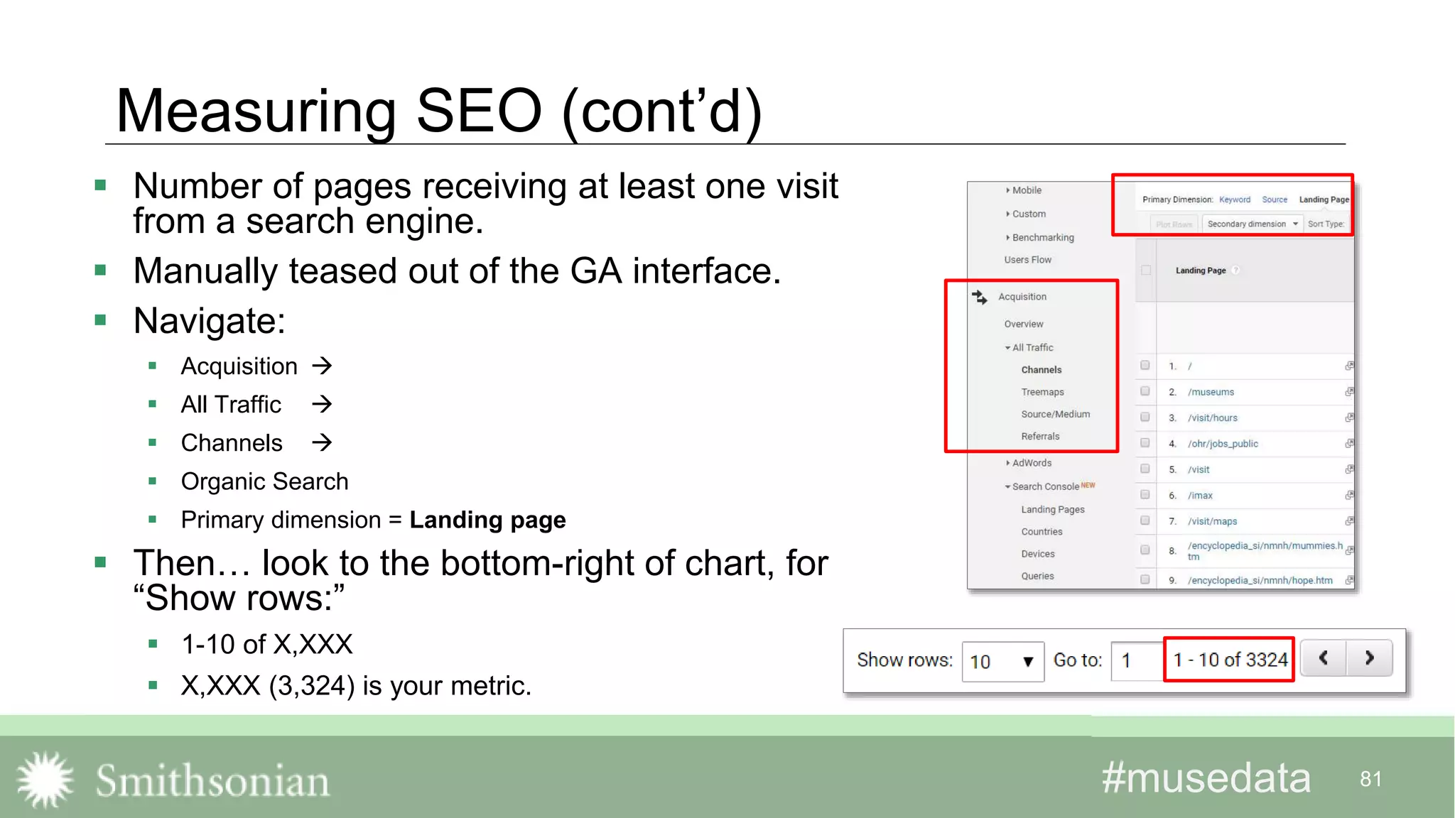 #musedata#musedata 81
Measuring SEO (cont’d)
 Number of pages receiving at least one visit
from a search engine.
 Manually teased out of the GA interface.
 Navigate:
 Acquisition 
 All Traffic 
 Channels 
 Organic Search
 Primary dimension = Landing page
 Then… look to the bottom-right of chart, for
“Show rows:”
 1-10 of X,XXX
 X,XXX (3,324) is your metric.
 