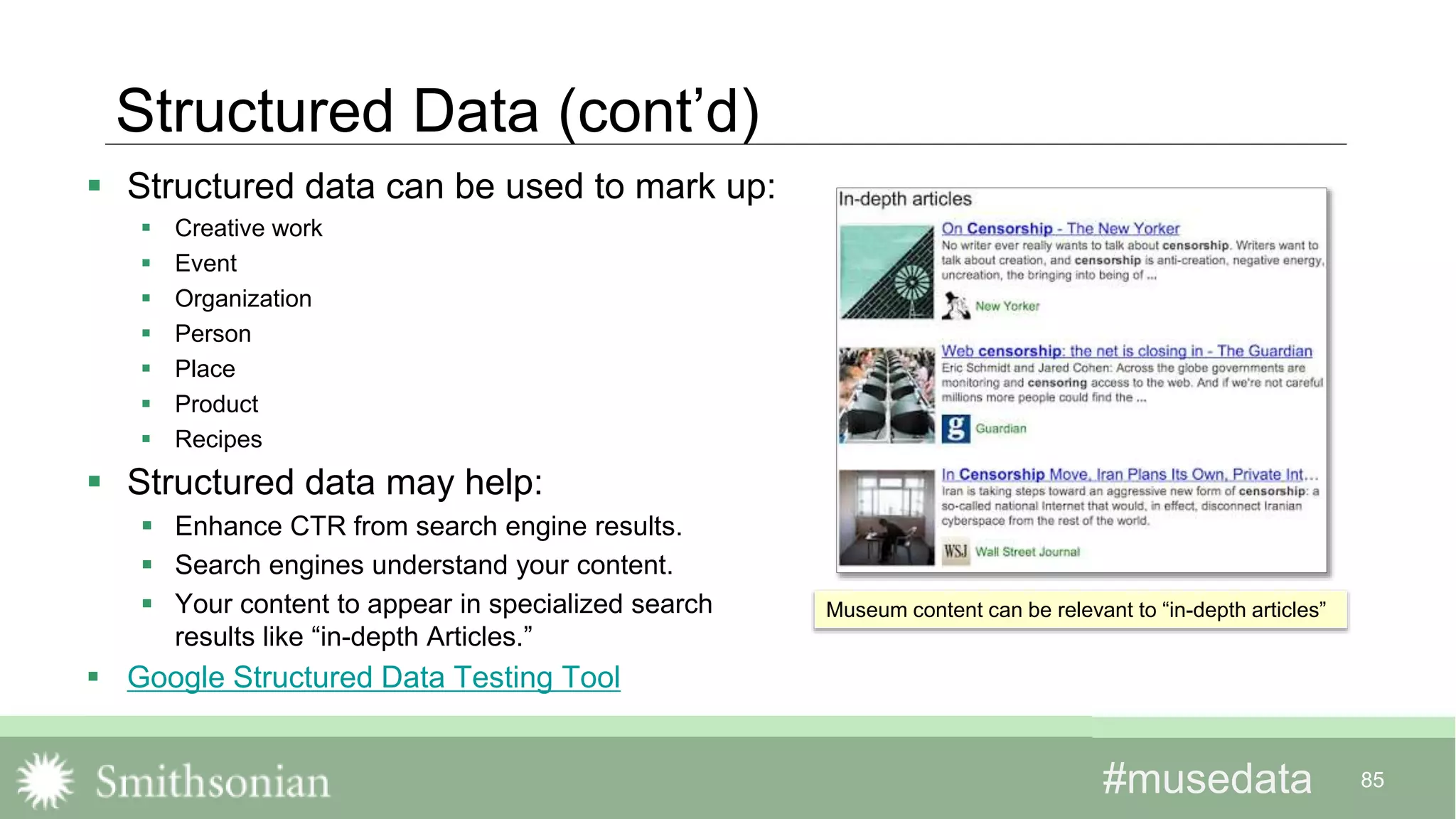 #musedata#musedata 85
Structured Data (cont’d)
 Structured data can be used to mark up:
 Creative work
 Event
 Organization
 Person
 Place
 Product
 Recipes
 Structured data may help:
 Enhance CTR from search engine results.
 Search engines understand your content.
 Your content to appear in specialized search
results like “in-depth Articles.”
 Google Structured Data Testing Tool
Museum content can be relevant to “in-depth articles”
 