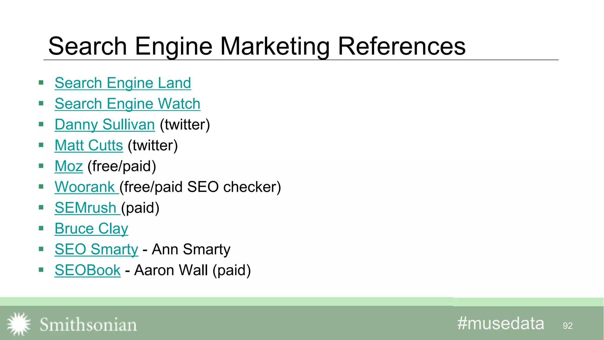 #musedata#musedata
Search Engine Marketing References
 Search Engine Land
 Search Engine Watch
 Danny Sullivan (twitter)
 Matt Cutts (twitter)
 Moz (free/paid)
 Woorank (free/paid SEO checker)
 SEMrush (paid)
 Bruce Clay
 SEO Smarty - Ann Smarty
 SEOBook - Aaron Wall (paid)
92
 