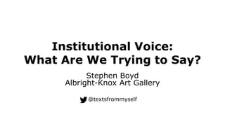 Institutional Voice:
What Are We Trying to Say?
Stephen Boyd
Albright-Knox Art Gallery
@textsfrommyself
 
