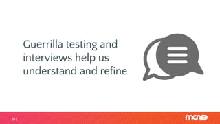 36
Guerrilla testing and
interviews help us
understand and refine
 