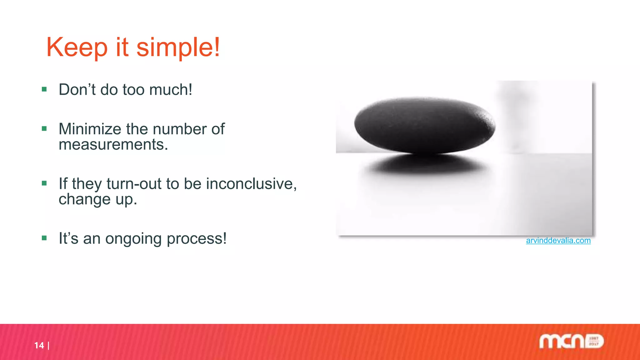 14
Keep it simple!
 Don’t do too much!
 Minimize the number of
measurements.
 If they turn-out to be inconclusive,
change up.
 It’s an ongoing process! arvinddevalia.com
 