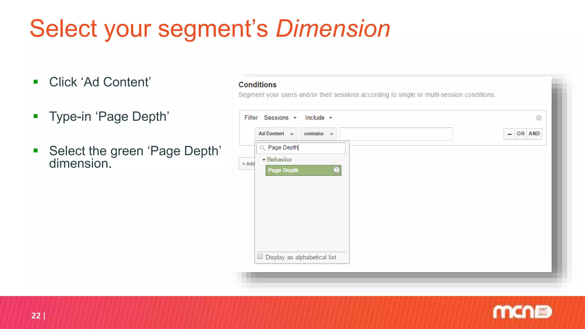 Select your segment’s Dimension
 Click ‘Ad Content’
 Type-in ‘Page Depth’
 Select the green ‘Page Depth’
dimension.
22
 