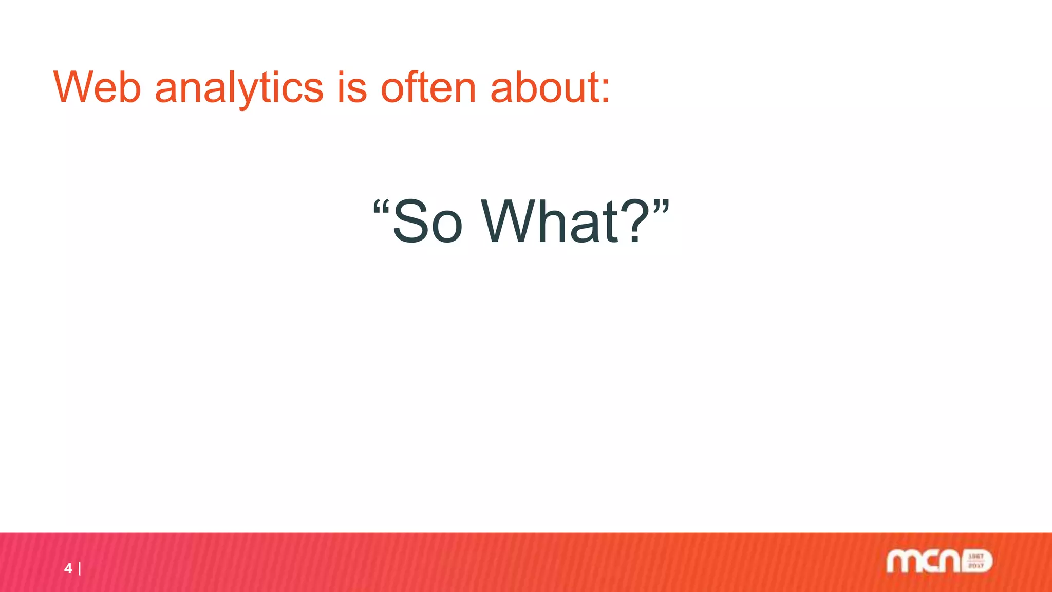 Web analytics is often about:
“So What?”
4
 