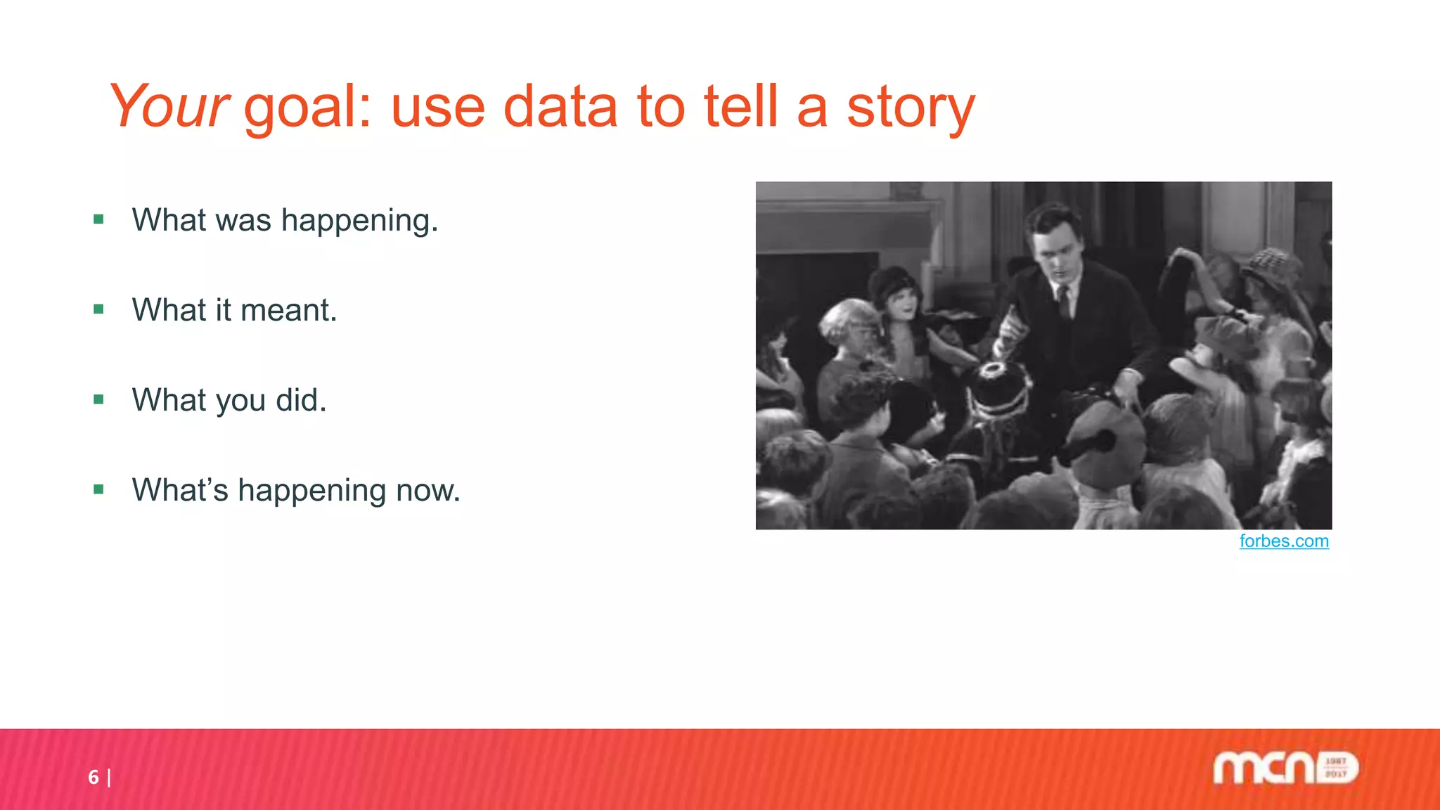 6
Your goal: use data to tell a story
 What was happening.
 What it meant.
 What you did.
 What’s happening now.
forbes.com
 