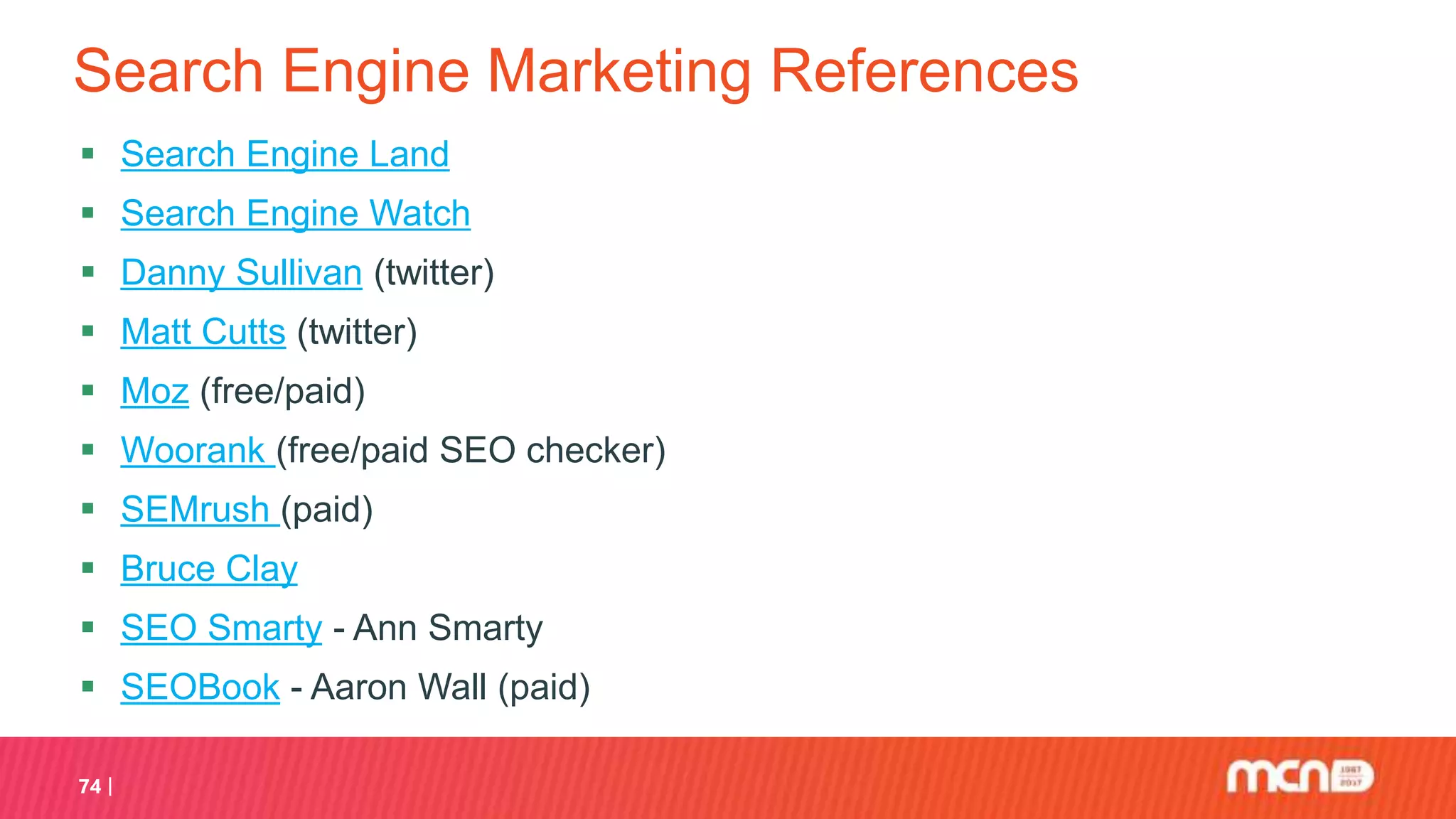 Search Engine Marketing References
 Search Engine Land
 Search Engine Watch
 Danny Sullivan (twitter)
 Matt Cutts (twitter)
 Moz (free/paid)
 Woorank (free/paid SEO checker)
 SEMrush (paid)
 Bruce Clay
 SEO Smarty - Ann Smarty
 SEOBook - Aaron Wall (paid)
74
 
