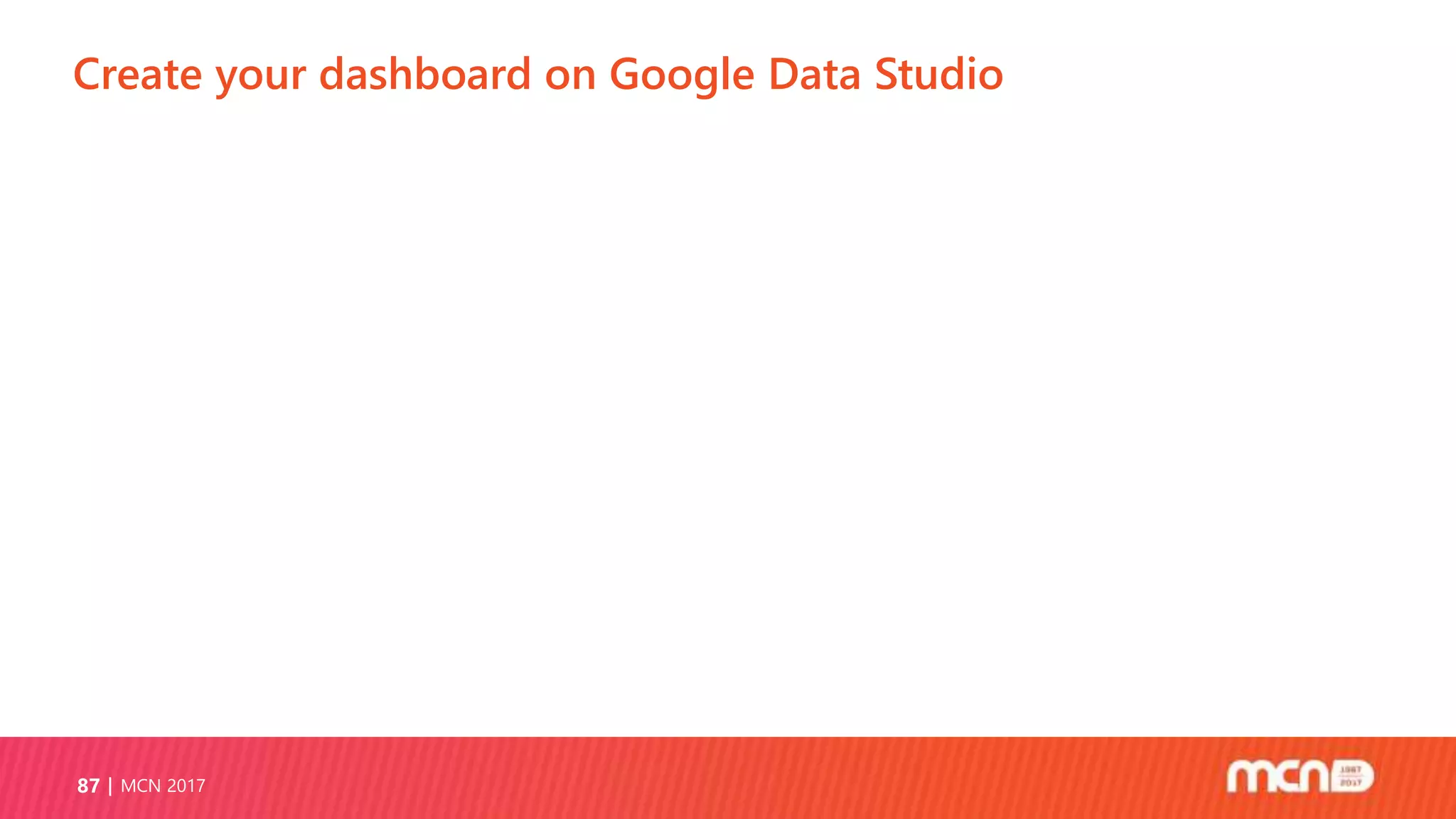 Create your dashboard on Google Data Studio
MCN 201787
 
