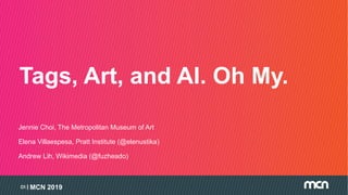 MCN 201901
Tags, Art, and AI. Oh My.
Jennie Choi, The Metropolitan Museum of Art
Elena Villaespesa, Pratt Institute (@elenustika)
Andrew Lih, Wikimedia (@fuzheado)
 