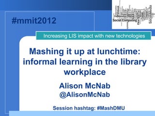 #mmit2012
       Increasing LIS impact with new technologies


    Mashing it up at lunchtime:
  informal learning in the library
            workplace
             Alison McNab
             @AlisonMcNab
          Session hashtag: #MashDMU
 