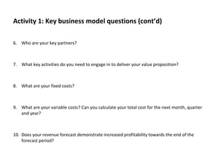 Activity 1: Key business model questions (cont’d)
6. Who are your key partners?
7. What key activities do you need to enga...