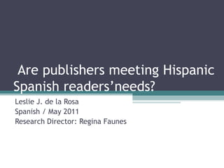 Are publishers meeting Hispanic Spanish readers’needs? Leslie J. de la Rosa Spanish / May 2011 Research Director: Regina Faunes 