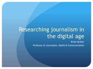 Researching journalism in the digital age Brian McNair Professor of Journalism, Media & Communication 