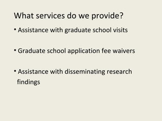 What services do we provide? Assistance with graduate school visits Graduate school application fee waivers Assistance with disseminating research  findings 