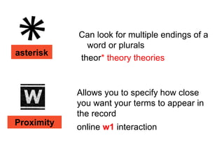 Can look for multiple endings of a
              word or plurals
asterisk
            theor* theory theories



            Allows you to specify how close
            you want your terms to appear in
            the record
Proximity
            online w1 interaction
 