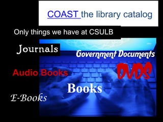COAST the library catalog
Only things we have at CSULB

 Journals
                 Government Documents

Audio Books                    DVDs
              Books
E-Books
 