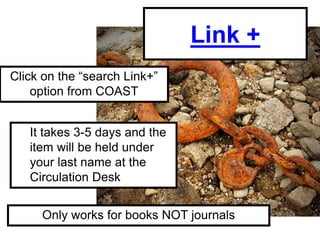 Link +
Click on the “search Link+”
    option from COAST


   It takes 3-5 days and the
   item will be held under
   your last name at the
   Circulation Desk


     Only works for books NOT journals
 