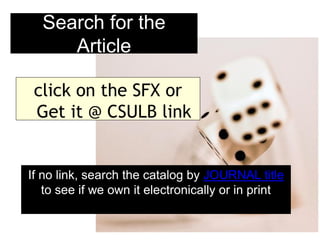 Search for the
     Article

 click on the SFX or
 Get it @ CSULB link


If no link, search the catalog by JOURNAL title
   to see if we own it electronically or in print
 