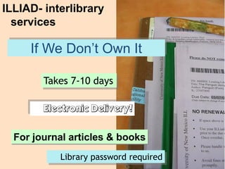 ILLIAD- interlibrary
  services

     If We Don’t Own It

        Takes 7-10 days

        Electronic Delivery!

  For journal articles & books
           Library password required
 
