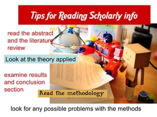 Tips for Reading Scholarly info
 read the abstract
 and the literature
 review
Look at the theory applied

examine results
and conclusion
section
             Read the methodology


  look for any possible problems with the methods
 