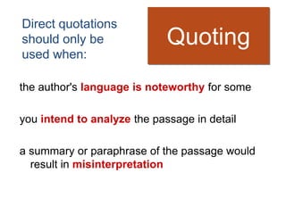 Direct quotations
should only be               Quoting
used when:

the author's language is noteworthy for some

you intend to analyze the passage in detail

a summary or paraphrase of the passage would
  result in misinterpretation
 