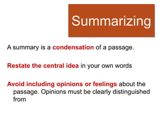 Summarizing
A summary is a condensation of a passage.

Restate the central idea in your own words

Avoid including opinions or feelings about the
  passage. Opinions must be clearly distinguished
  from
 
