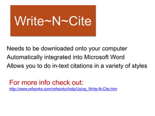 Write~N~Cite
Needs to be downloaded onto your computer
Automatically integrated into Microsoft Word
Allows you to do in-text citations in a variety of styles

 For more info check out:
 http://www.refworks.com/refworks/help/Using_Write-N-Cite.htm
 