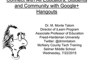 Connect with All Educators, Students
and Community with Google+
Hangouts
Dr. M. Monte Tatom
Director of iLearn Program
Associate Professor of Education
Freed-Hardeman University
Twitter: @drmmtatom
McNairy County Tech Training
Selmer Middle School
Wednesday, 7/22/2015
 