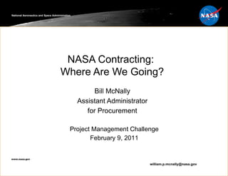 NASA Contracting:  Where Are We Going? Bill McNally Assistant Administrator for Procurement National Aeronautics and Space Administration www.nasa.gov  [email_address] Project Management Challenge February 9, 2011 