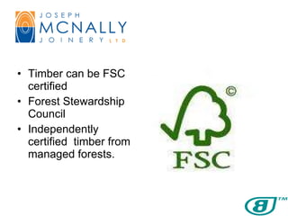 Timber can be FSC certified  Forest Stewardship Council  Independently certified  timber from managed forests.  