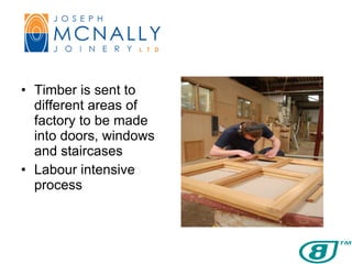 Timber is sent to different areas of factory to be made into doors, windows and staircases Labour intensive process 