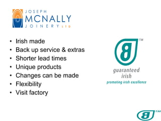Irish made Back up service & extras Shorter lead times Unique products Changes can be made Flexibility Visit factory 
