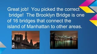 Great job! You picked the correct
bridge! The Brooklyn Bridge is one
of 16 bridges that connect the
island of Manhattan to other areas.

 