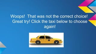 Woops! That was not the correct choice!
Great try! Click the taxi below to choose
again!

 