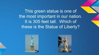 This green statue is one of
the most important in our nation.
It is 305 feet tall. Which of
these is the Statue of Liberty?

 