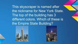 This skyscraper is named after
the nickname for New York State.
The top of the building has 3
different colors. Which of these is
the Empire State Building?

 