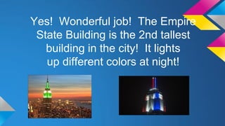 Yes! Wonderful job! The Empire
State Building is the 2nd tallest
building in the city! It lights
up different colors at night!

 
